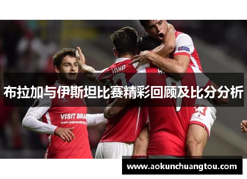 布拉加与伊斯坦比赛精彩回顾及比分分析