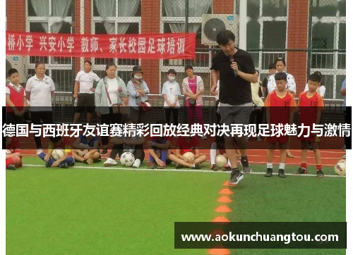 德国与西班牙友谊赛精彩回放经典对决再现足球魅力与激情