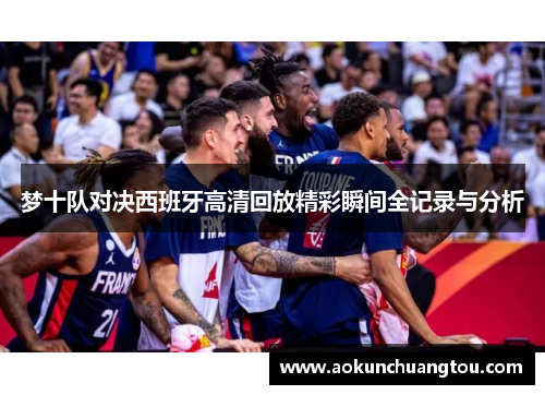 梦十队对决西班牙高清回放精彩瞬间全记录与分析