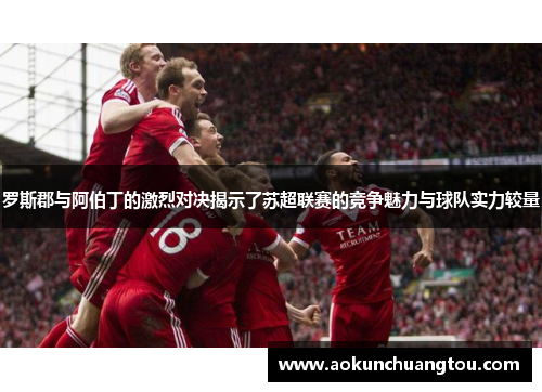 罗斯郡与阿伯丁的激烈对决揭示了苏超联赛的竞争魅力与球队实力较量