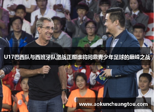 U17巴西队与西班牙队激战正酣谁将问鼎青少年足球的巅峰之战