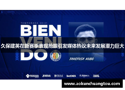 久保建英在新赛季表现抢眼引发媒体热议未来发展潜力巨大