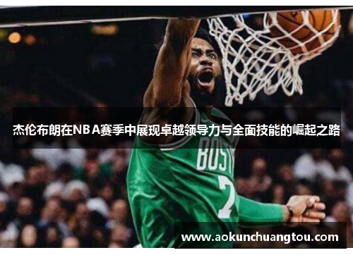 杰伦布朗在NBA赛季中展现卓越领导力与全面技能的崛起之路