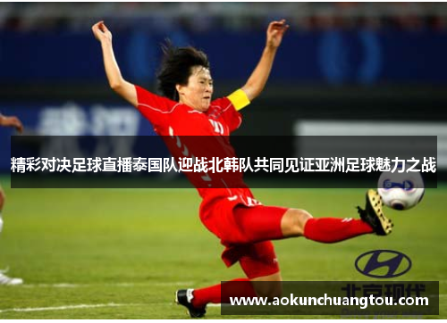 精彩对决足球直播泰国队迎战北韩队共同见证亚洲足球魅力之战