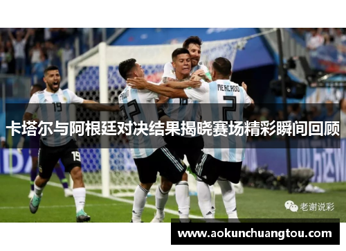 卡塔尔与阿根廷对决结果揭晓赛场精彩瞬间回顾